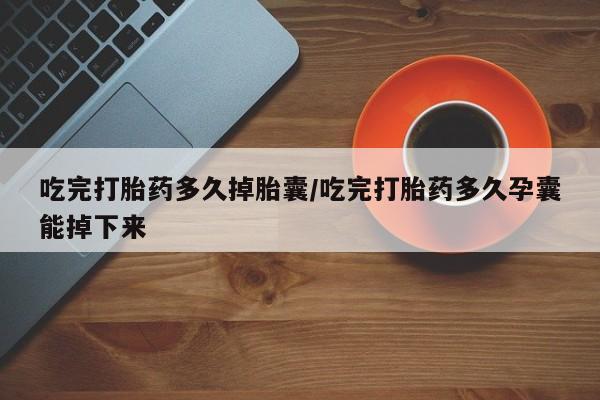 私人卖打胎药联系方式吃完打胎药多久掉胎囊/吃完打胎药多久孕囊能掉下来