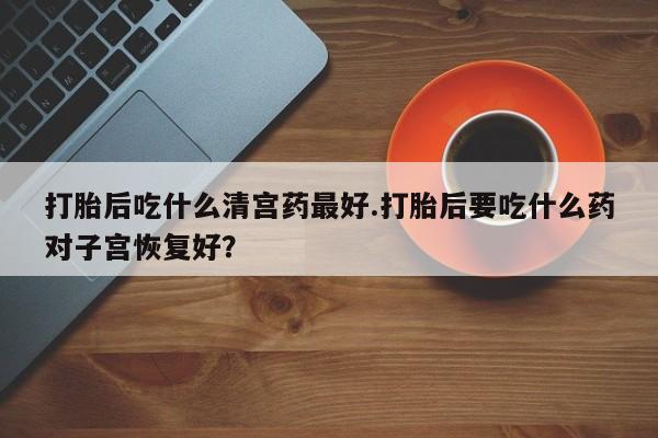 私人卖打胎药联系方式打胎后吃什么清宫药最好.打胎后要吃什么药对子宫恢复好？