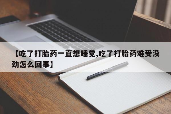 私人卖打胎药联系方式【吃了打胎药一直想睡觉,吃了打胎药难受没劲怎么回事】