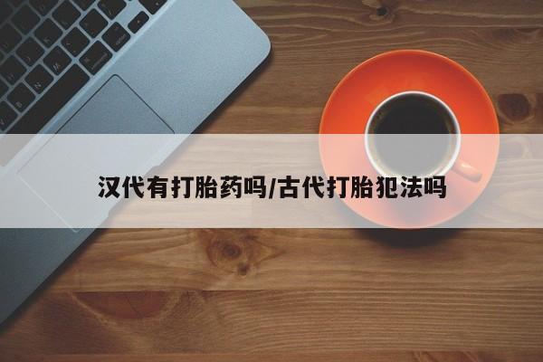 私人卖打胎药联系方式汉代有打胎药吗/古代打胎犯法吗