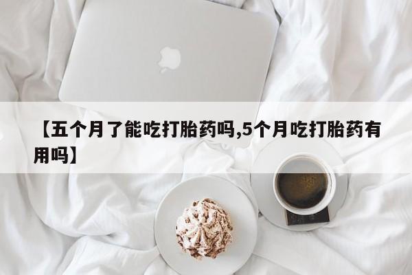 私人卖打胎药联系方式【五个月了能吃打胎药吗,5个月吃打胎药有用吗】