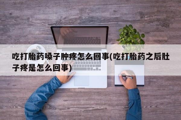 私人卖打胎药联系方式吃打胎药嗓子肿疼怎么回事(吃打胎药之后肚子疼是怎么回事)