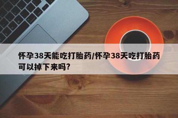 私人卖打胎药联系方式怀孕38天能吃打胎药/怀孕38天吃打胎药可以掉下来吗?