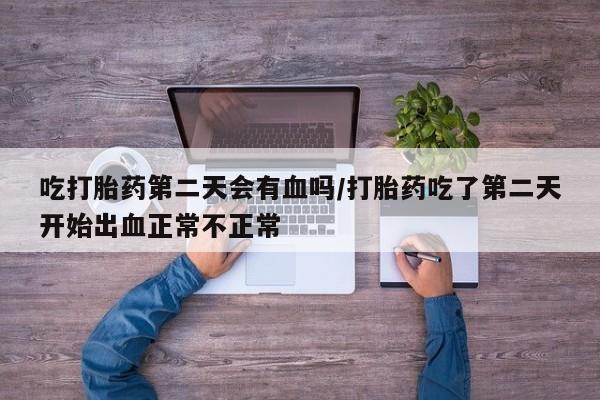 私人卖打胎药联系方式吃打胎药第二天会有血吗/打胎药吃了第二天开始出血正常不正常