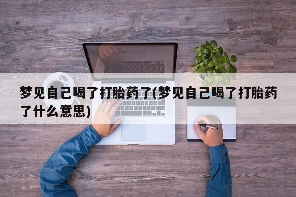 私人卖打胎药联系方式梦见自己喝了打胎药了(梦见自己喝了打胎药了什么意思)