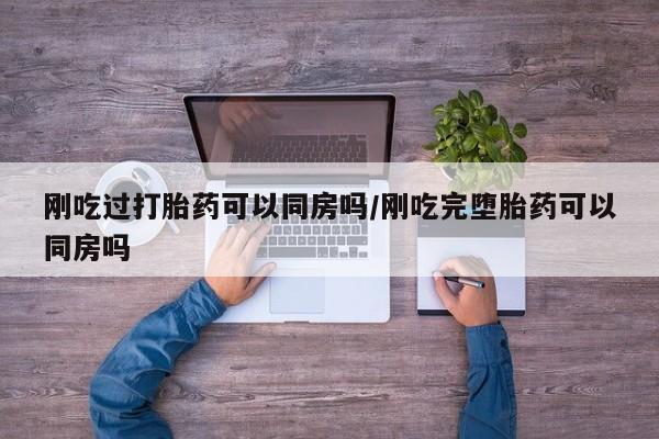 私人卖打胎药联系方式刚吃过打胎药可以同房吗/刚吃完堕胎药可以同房吗