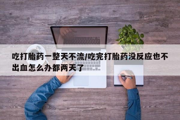 私人卖打胎药联系方式吃打胎药一整天不流/吃完打胎药没反应也不出血怎么办都两天了
