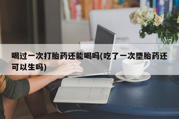 私人卖打胎药联系方式喝过一次打胎药还能喝吗(吃了一次堕胎药还可以生吗)