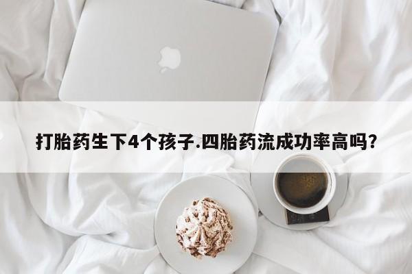 私人卖打胎药联系方式打胎药生下4个孩子.四胎药流成功率高吗？