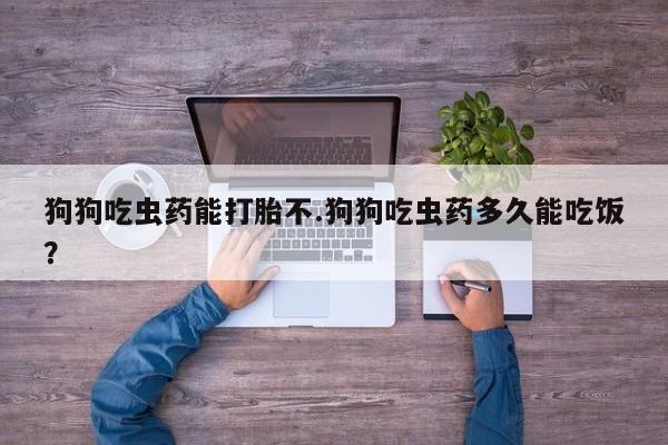 私人卖打胎药联系方式狗狗吃虫药能打胎不.狗狗吃虫药多久能吃饭？