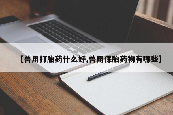 私人卖打胎药联系方式【兽用打胎药什么好,兽用保胎药物有哪些】
