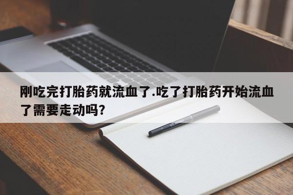 私人卖打胎药联系方式刚吃完打胎药就流血了.吃了打胎药开始流血了需要走动吗？