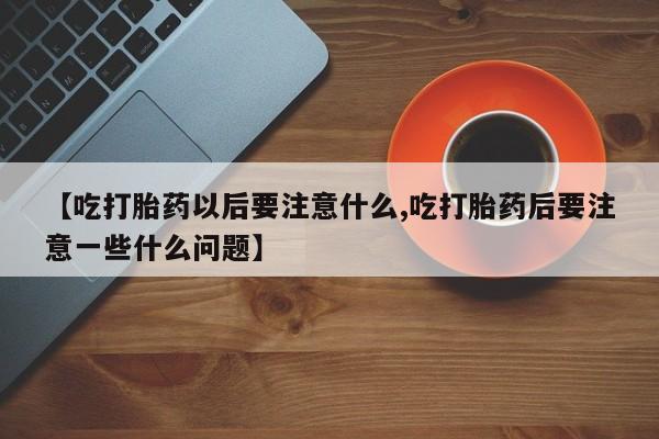 私人卖打胎药联系方式【吃打胎药以后要注意什么,吃打胎药后要注意一些什么问题】