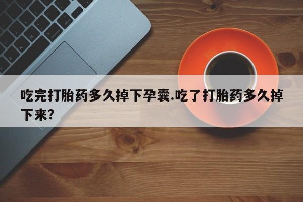 私人卖打胎药联系方式吃完打胎药多久掉下孕囊.吃了打胎药多久掉下来？