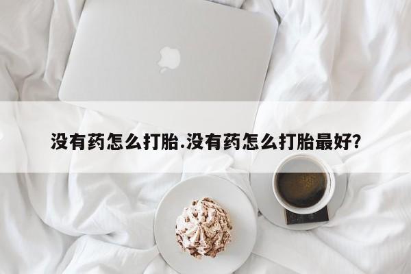 私人卖打胎药联系方式没有药怎么打胎.没有药怎么打胎最好？