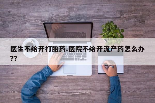 私人卖打胎药联系方式医生不给开打胎药.医院不给开流产药怎么办?？
