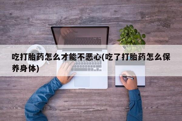 私人卖打胎药联系方式吃打胎药怎么才能不恶心(吃了打胎药怎么保养身体)