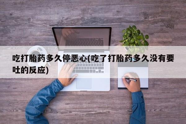 私人卖打胎药联系方式吃打胎药多久停恶心(吃了打胎药多久没有要吐的反应)
