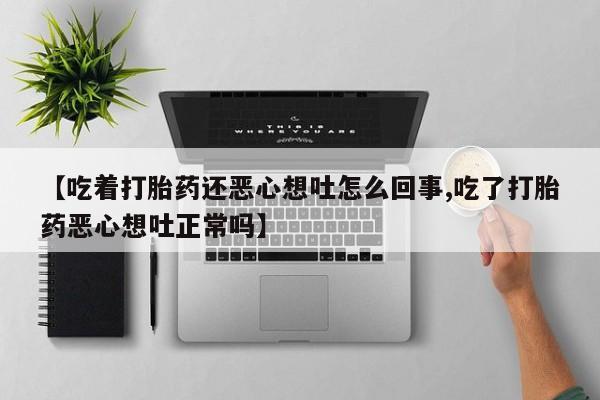 私人卖打胎药联系方式【吃着打胎药还恶心想吐怎么回事,吃了打胎药恶心想吐正常吗】