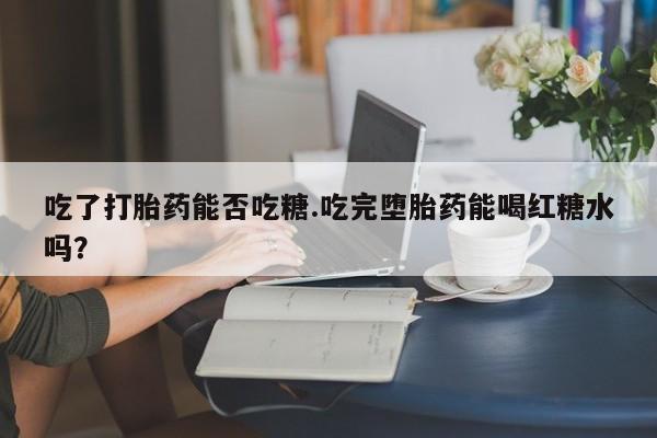 私人卖打胎药联系方式吃了打胎药能否吃糖.吃完堕胎药能喝红糖水吗？