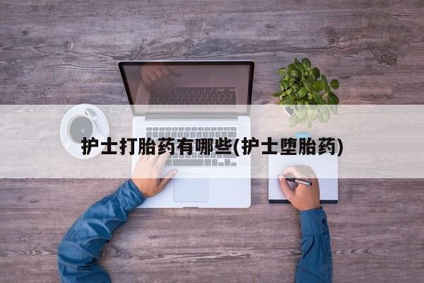 私人卖打胎药联系方式护士打胎药有哪些(护士堕胎药)