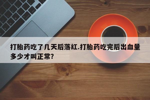 私人卖打胎药联系方式打胎药吃了几天后落红.打胎药吃完后出血量多少才叫正常？