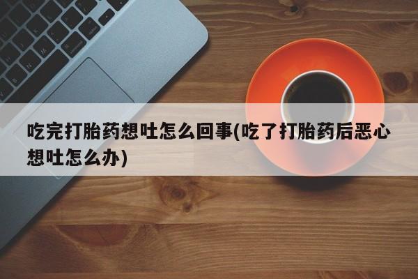 私人卖打胎药联系方式吃完打胎药想吐怎么回事(吃了打胎药后恶心想吐怎么办)