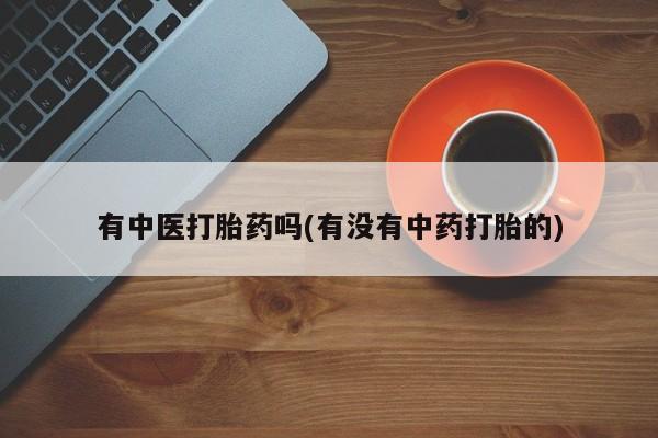 私人卖打胎药联系方式有中医打胎药吗(有没有中药打胎的)