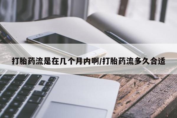 私人卖打胎药联系方式打胎药流是在几个月内啊/打胎药流多久合适
