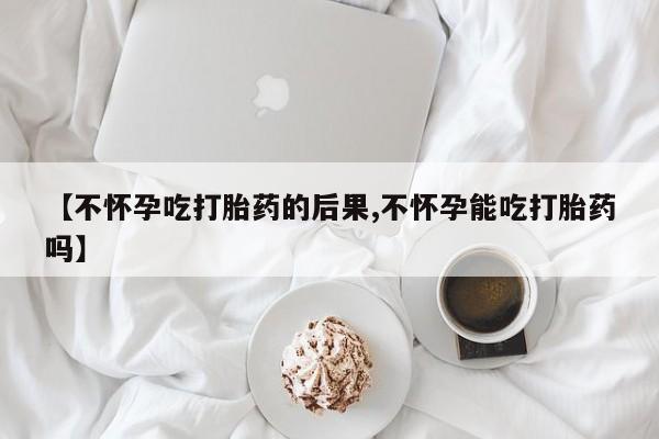 私人卖打胎药联系方式【不怀孕吃打胎药的后果,不怀孕能吃打胎药吗】