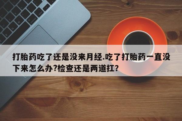 私人卖打胎药联系方式打胎药吃了还是没来月经.吃了打胎药一直没下来怎么办?检查还是两道扛？