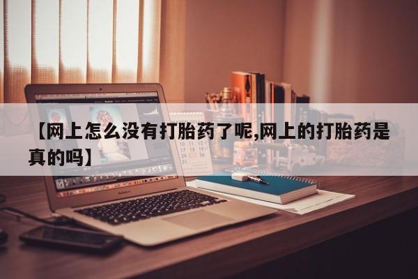 私人卖打胎药联系方式【网上怎么没有打胎药了呢,网上的打胎药是真的吗】