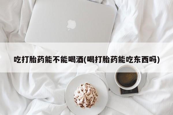 私人卖打胎药联系方式吃打胎药能不能喝酒(喝打胎药能吃东西吗)