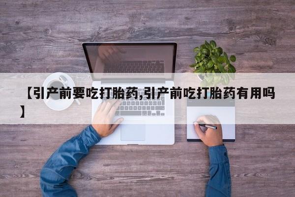 私人卖打胎药联系方式【引产前要吃打胎药,引产前吃打胎药有用吗】