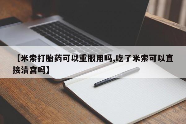 私人卖打胎药联系方式【米索打胎药可以重服用吗,吃了米索可以直接清宫吗】