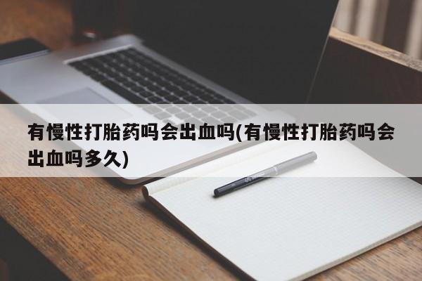 私人卖打胎药联系方式有慢性打胎药吗会出血吗(有慢性打胎药吗会出血吗多久)