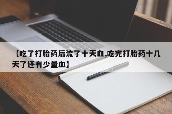 私人卖打胎药联系方式【吃了打胎药后流了十天血,吃完打胎药十几天了还有少量血】