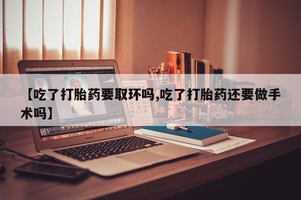 私人卖打胎药联系方式【吃了打胎药要取环吗,吃了打胎药还要做手术吗】