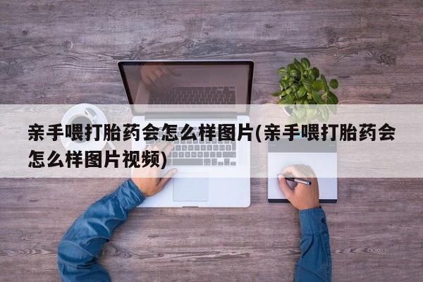 私人卖打胎药联系方式亲手喂打胎药会怎么样图片(亲手喂打胎药会怎么样图片视频)