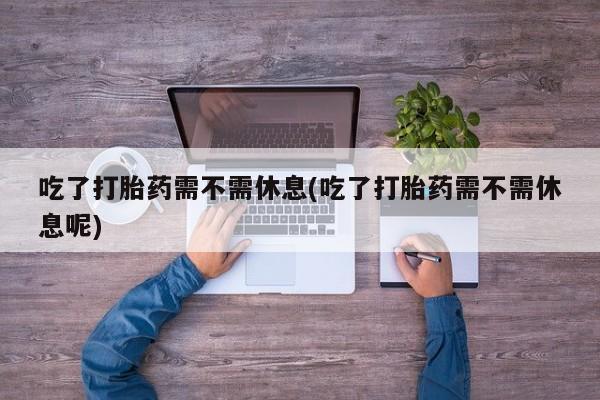 私人卖打胎药联系方式吃了打胎药需不需休息(吃了打胎药需不需休息呢)