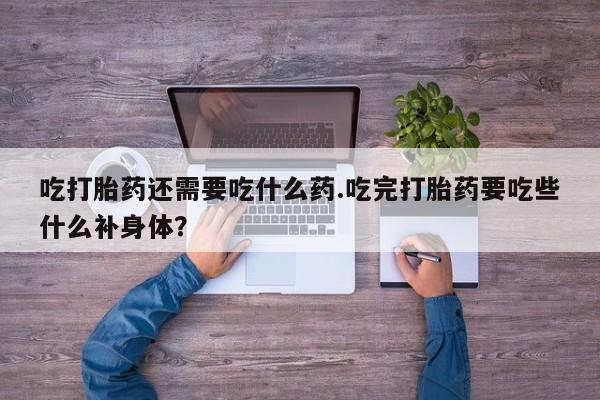 私人卖打胎药联系方式吃打胎药还需要吃什么药.吃完打胎药要吃些什么补身体？