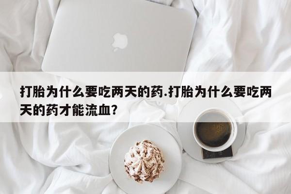 私人卖打胎药联系方式打胎为什么要吃两天的药.打胎为什么要吃两天的药才能流血？