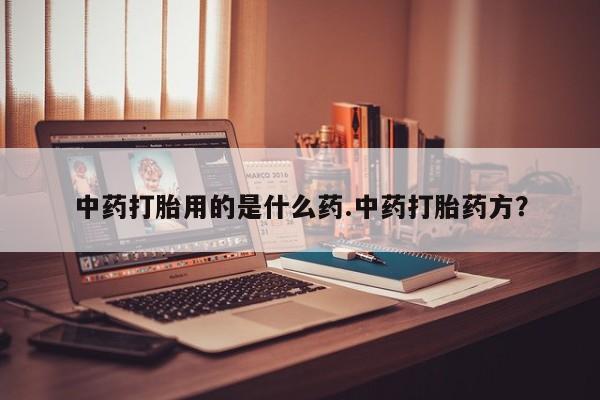 私人卖打胎药联系方式中药打胎用的是什么药.中药打胎药方？