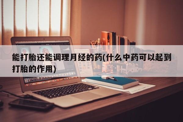 私人卖打胎药联系方式能打胎还能调理月经的药(什么中药可以起到打胎的作用)