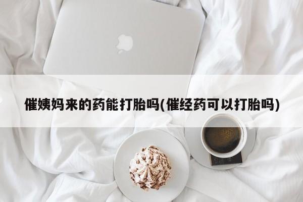 私人卖打胎药联系方式催姨妈来的药能打胎吗(催经药可以打胎吗)