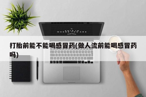 私人卖打胎药联系方式打胎前能不能喝感冒药(做人流前能喝感冒药吗)