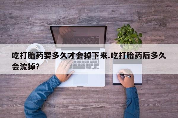 私人卖打胎药联系方式吃打胎药要多久才会掉下来.吃打胎药后多久会流掉？