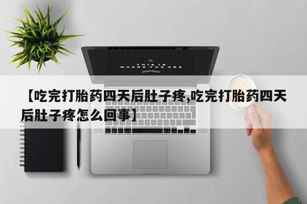 私人卖打胎药联系方式【吃完打胎药四天后肚子疼,吃完打胎药四天后肚子疼怎么回事】
