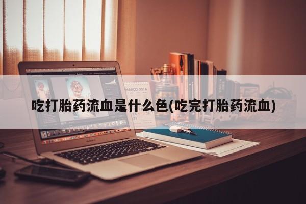 私人卖打胎药联系方式吃打胎药流血是什么色(吃完打胎药流血)