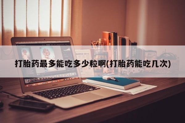 私人卖打胎药联系方式打胎药最多能吃多少粒啊(打胎药能吃几次)